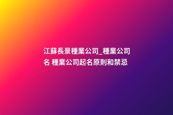 江蘇長景種業公司_種業公司名 種業公司起名原則和禁忌-第1張-公司起名-玄機派